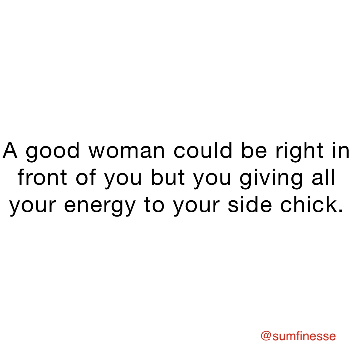 A good woman could be right in front of you but you giving all your energy to your side chick. 