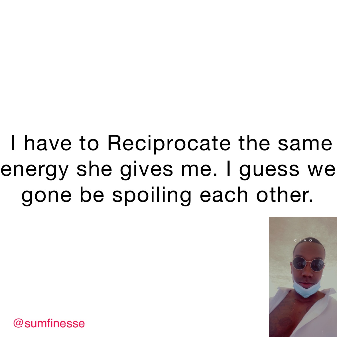  I have to Reciprocate the same energy she gives me. I guess we gone be spoiling each other.￼