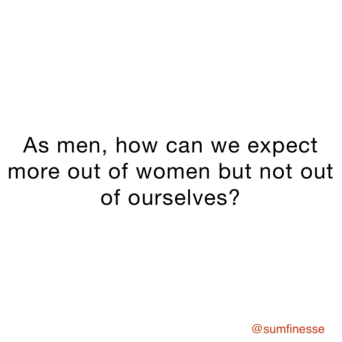 As men, how can we expect more out of women but not out of ourselves?