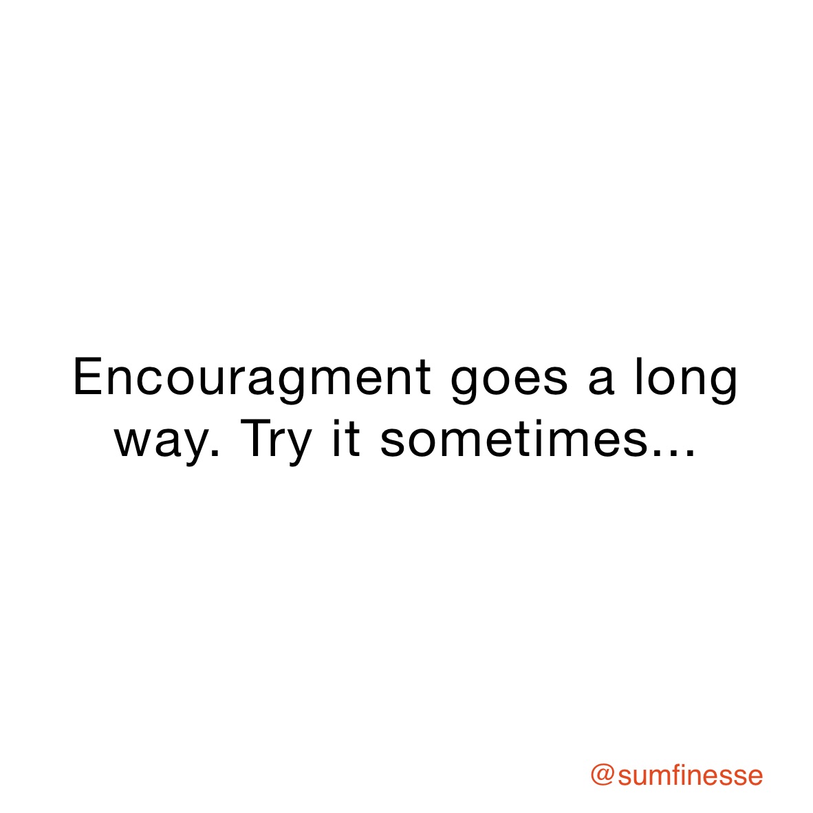 Encouragment goes a long  way. Try it sometimes...