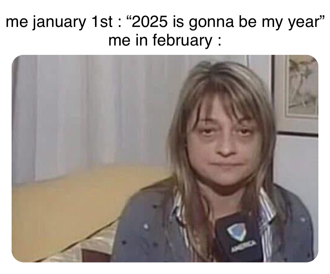 Double tap to edit me january 1st : “2025 is gonna be my year” 
me in february :