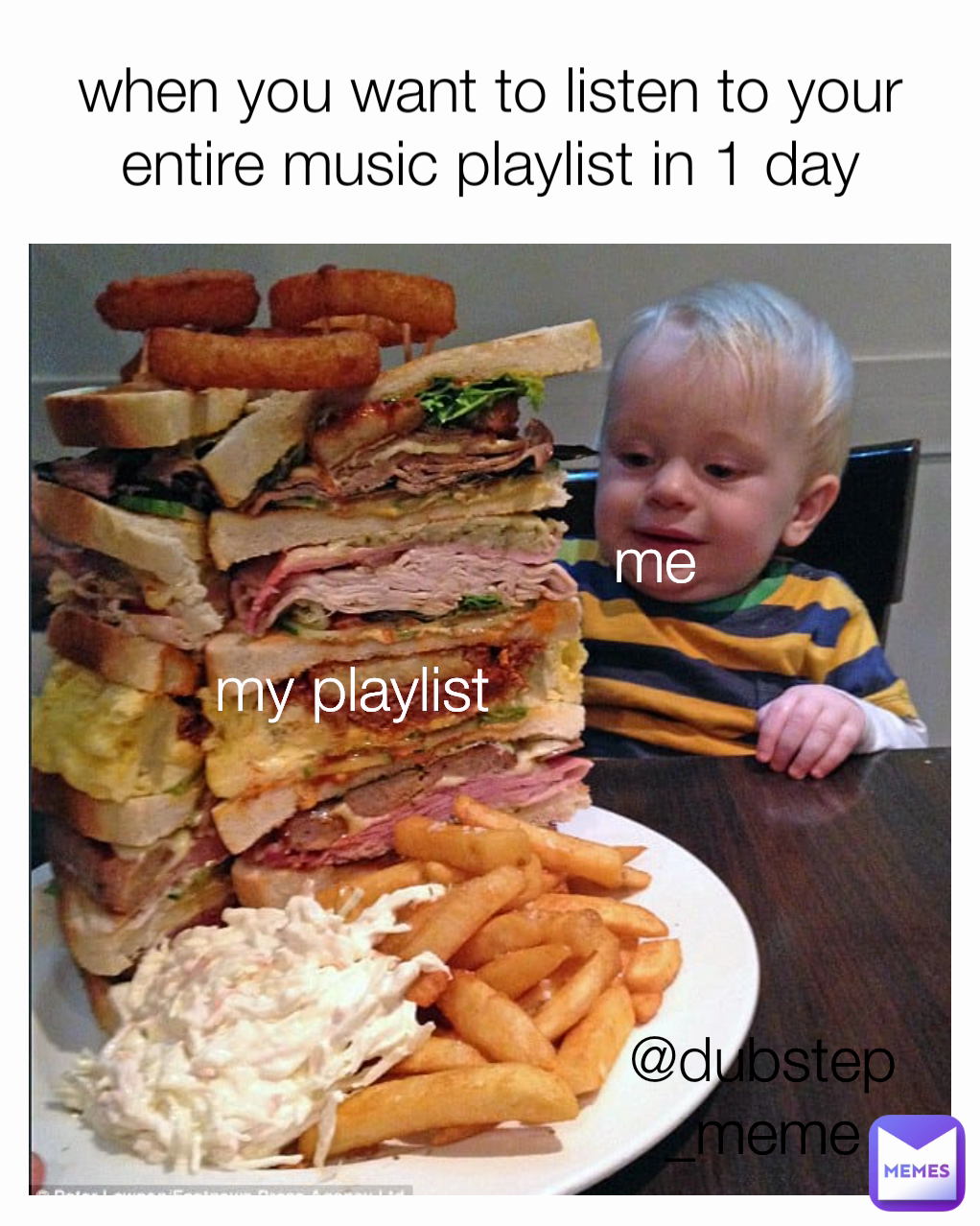 me @dubstep_meme when you want to listen to your entire music playlist in 1 day my playlist