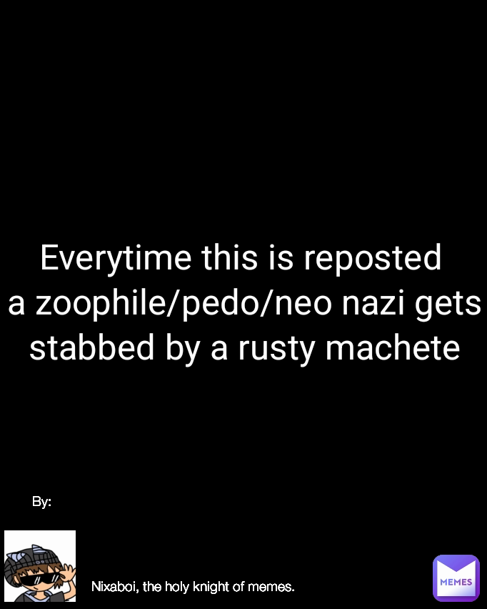 Nixaboi, the holy knight of memes. Everytime this is reposted 
a zoophile/pedo/neo nazi gets stabbed by a rusty machete By: Type Text