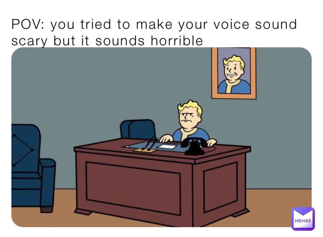 POV: you tried to make your voice sound scary but it sounds horrible