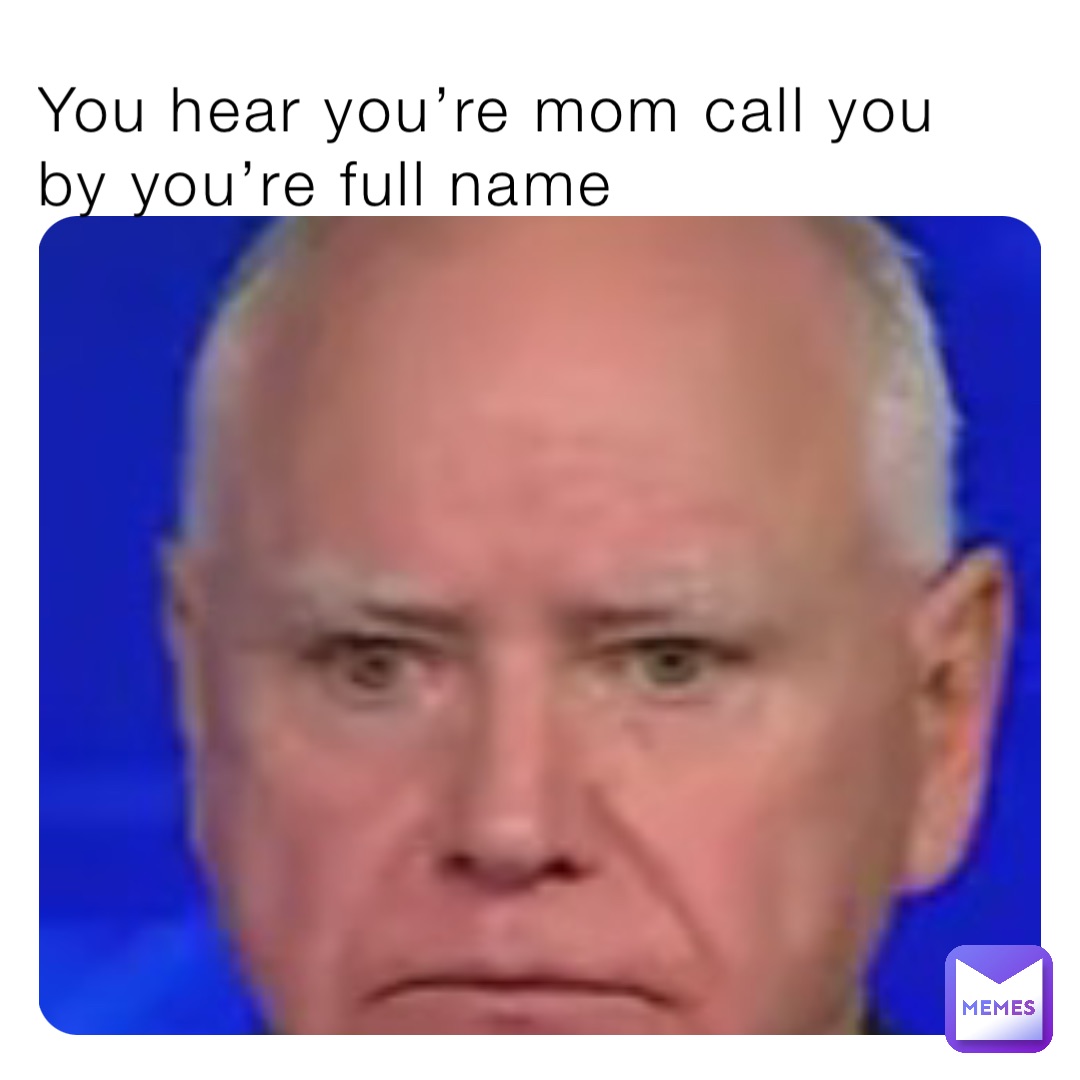 You hear you’re mom call you by you’re full name