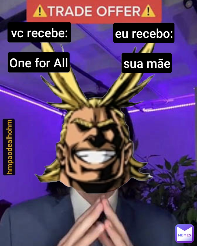 hmpaodealhohm vc recebe:
 One for All sua mãe eu recebo: