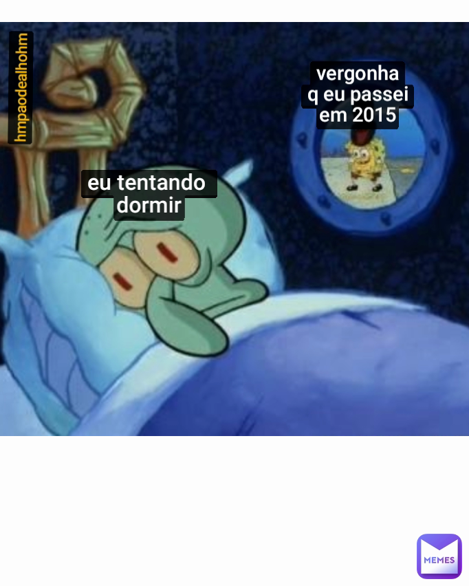 hmpaodealhohm vergonha
q eu passei
em 2015 eu tentando 
dormir