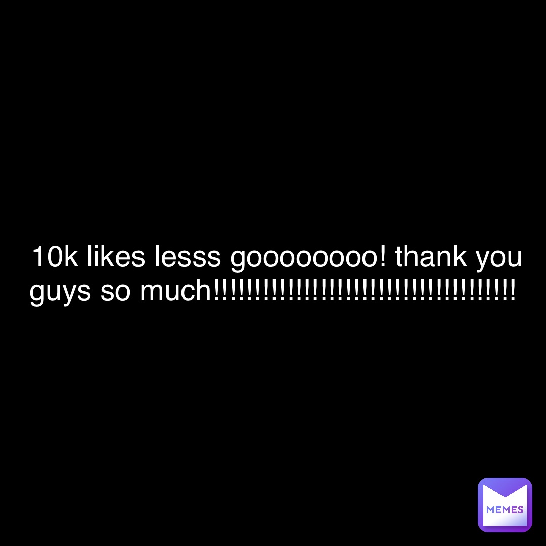 10k likes lesss goooooooo! Thank you guys so much!!!!!!!!!!!!!!!!!!!!!!!!!!!!!!!!!!!!!
