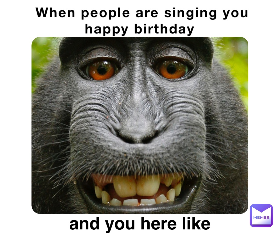 When people are singing you happy birthday and you here like ...