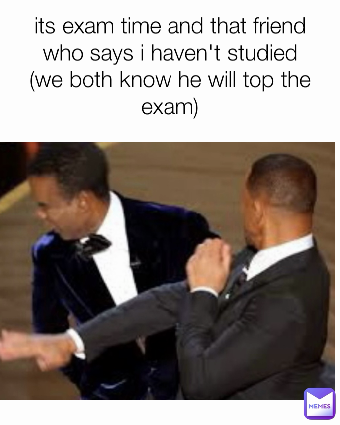 its exam time and that friend who says i haven't studied (we both know he will top the exam)