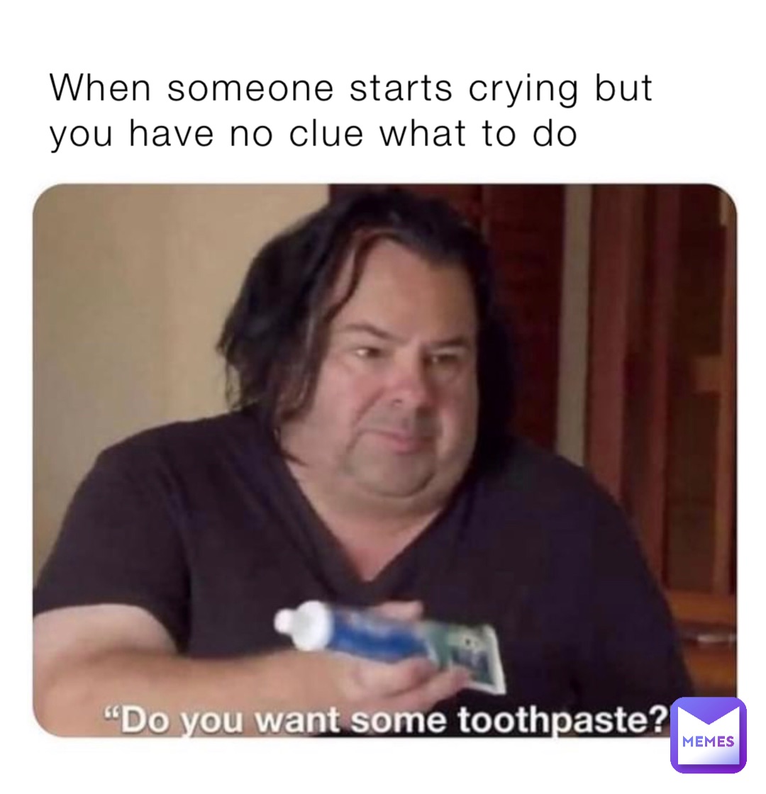 When someone starts crying but you have no clue what to do