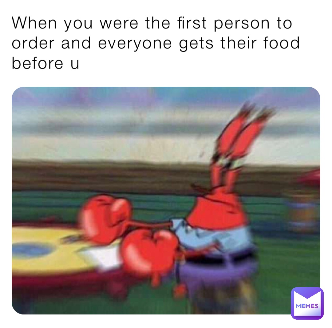 When you were the first person to order and everyone gets their food before u