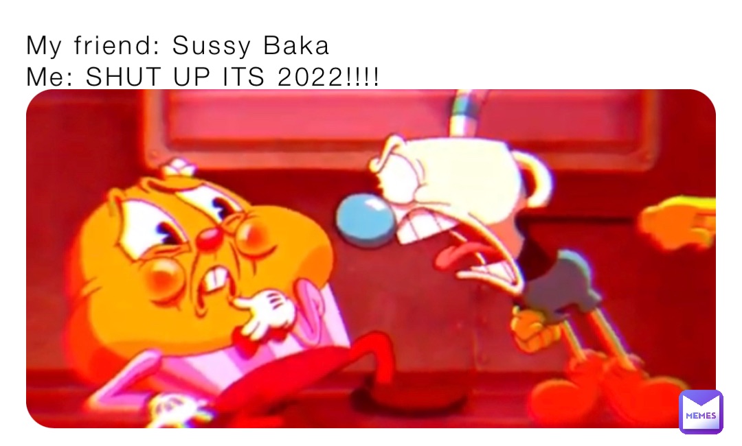 My friend: Sussy Baka
Me: SHUT UP ITS 2022!!!!