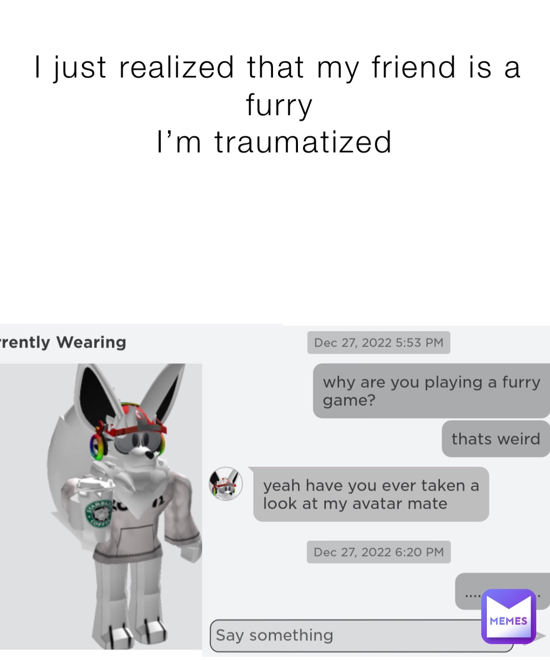 I just realized that my friend is a furry 
I’m traumatized