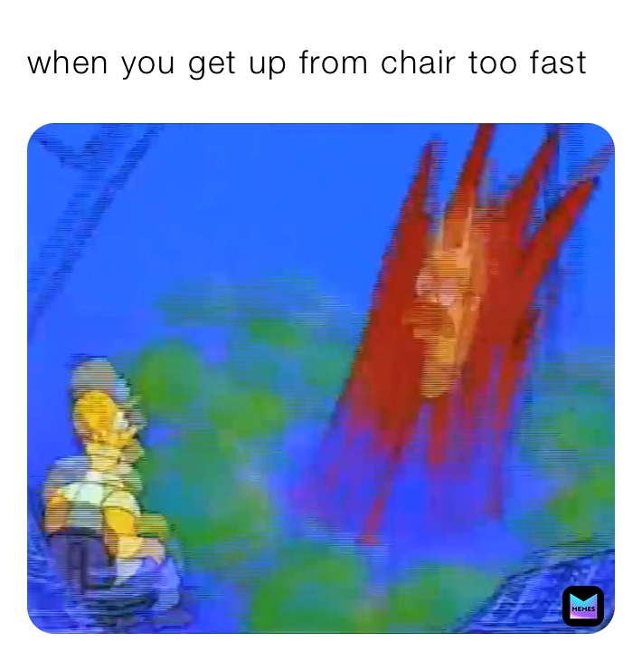 when you get up from chair too fast 