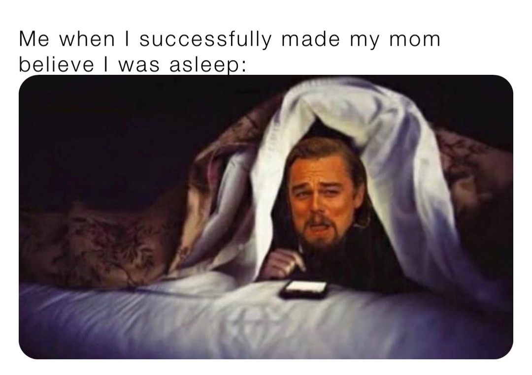 Me when I successfully made my mom believe I was asleep: