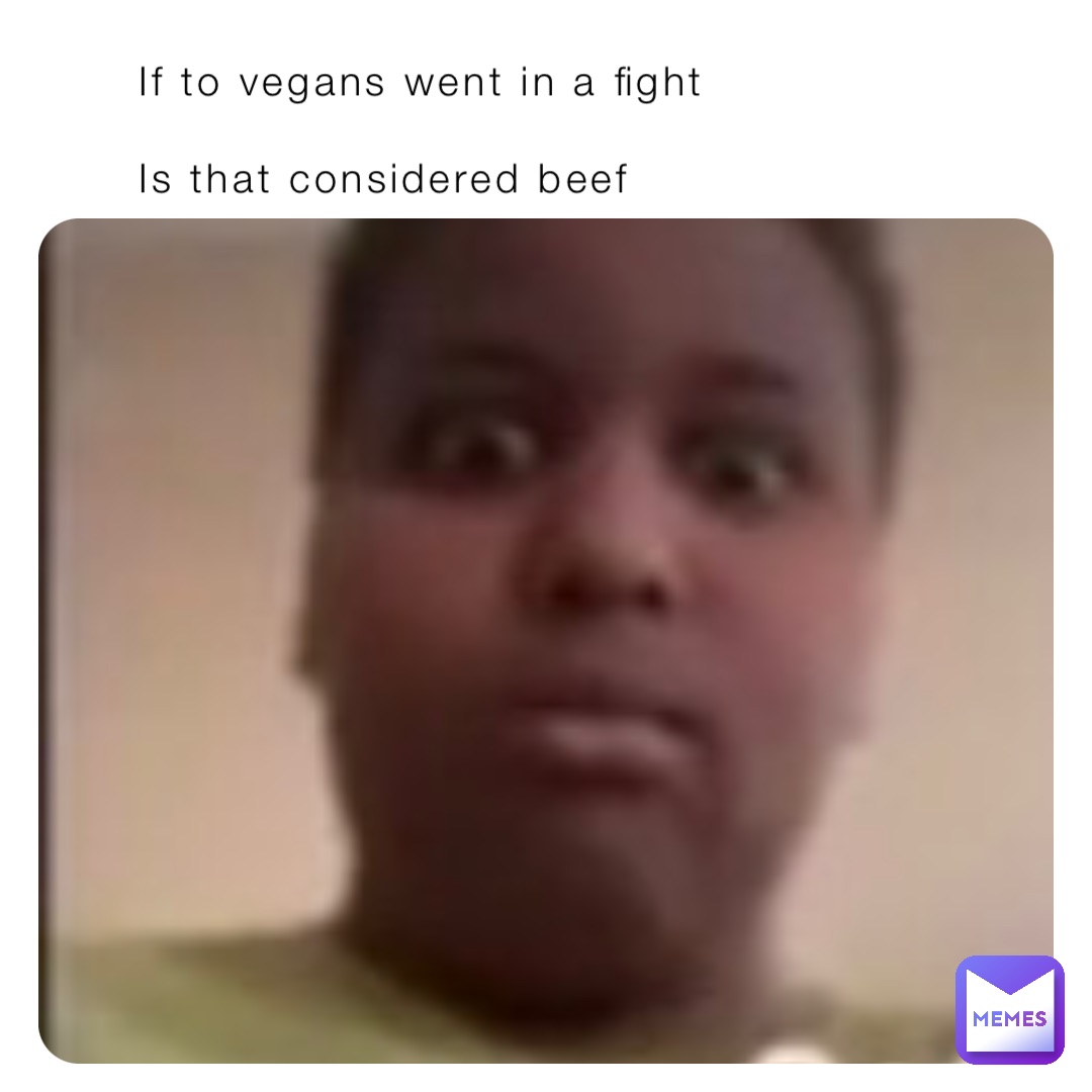 If to vegans went in a fight 

Is that considered beef
