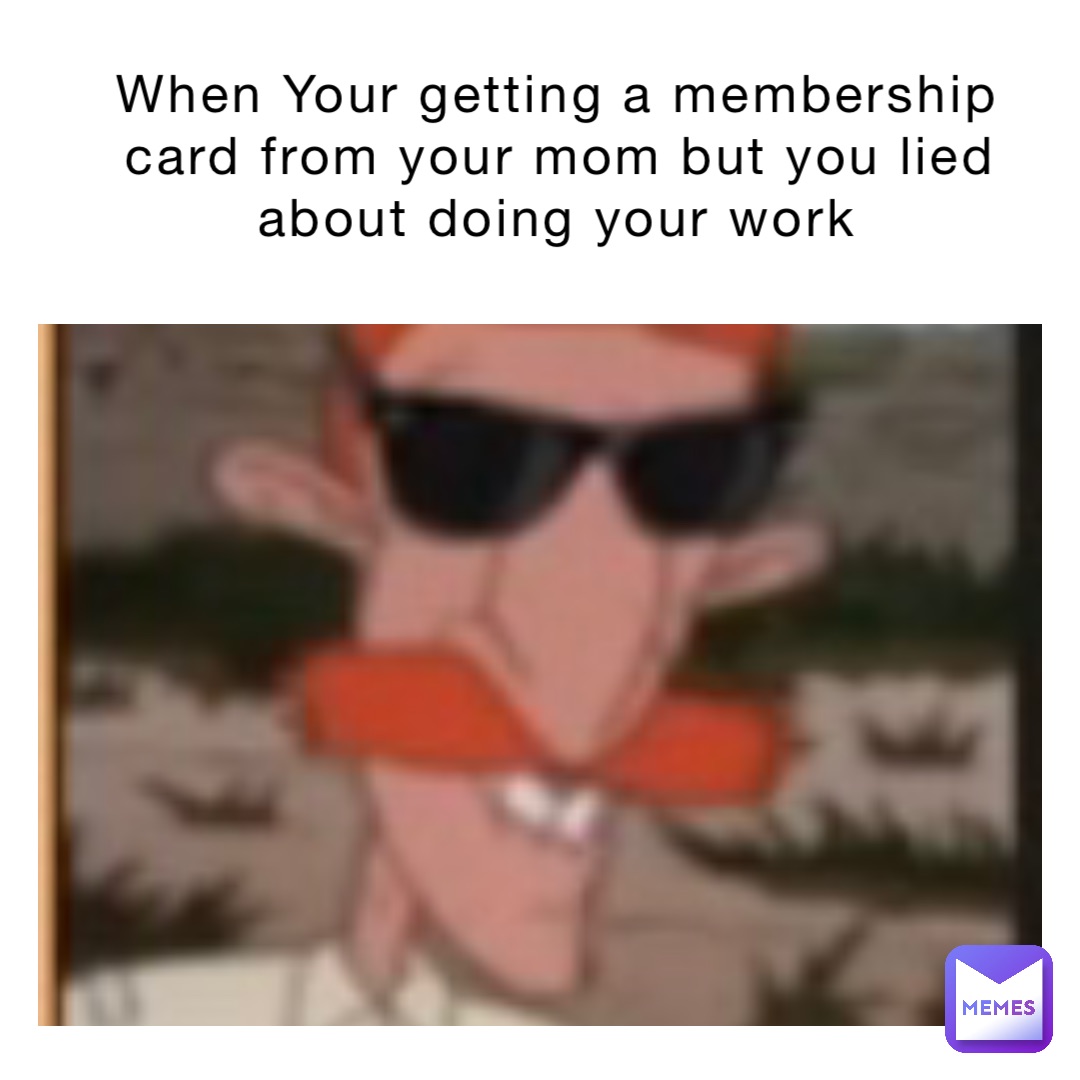 When Your getting a membership card from your mom but you lied about doing your work