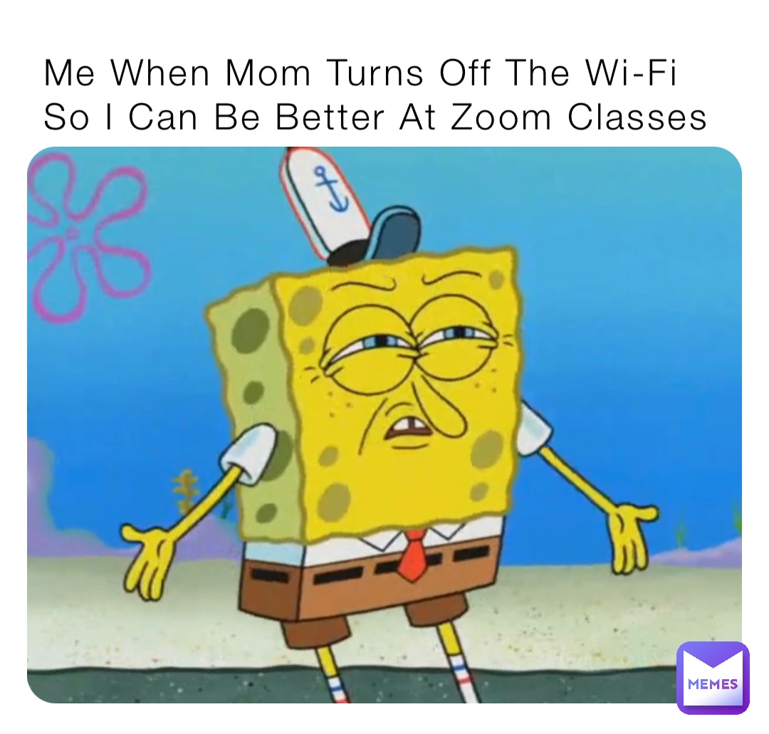 Me When Mom Turns Off The Wi-Fi So I Can Be Better At Zoom Classes