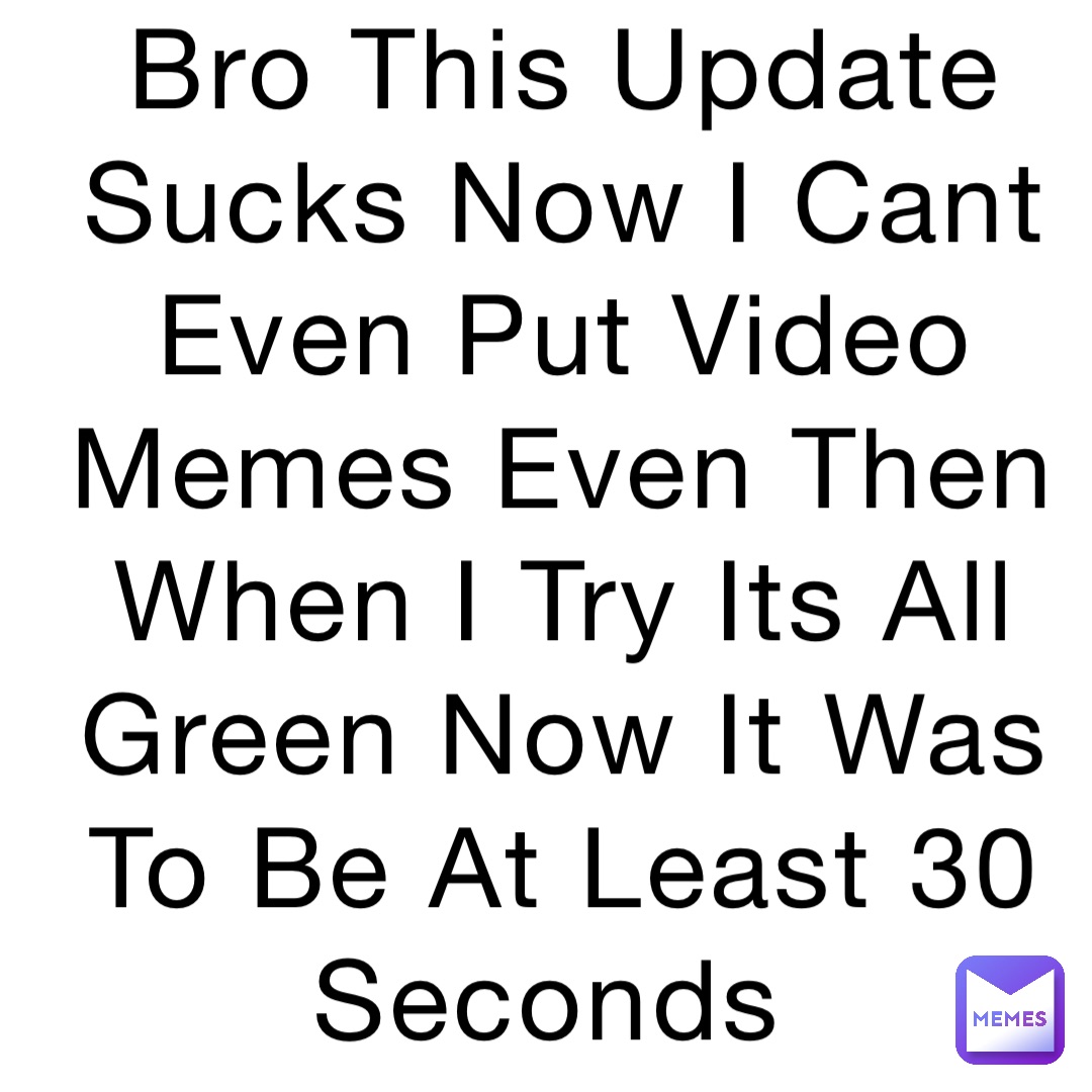 Bro This Update Sucks Now I Cant Even Put Video Memes Even Then When I Try Its All Green Now It Was To Be At Least 30 Seconds