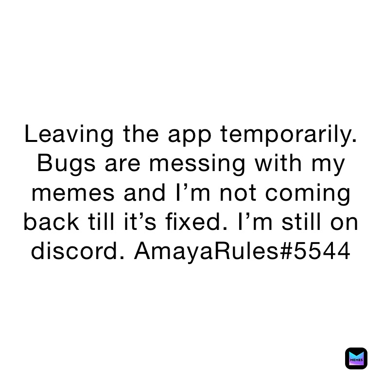 Leaving the app temporarily. Bugs are messing with my memes and I’m not coming back till it’s fixed. I’m still on discord. AmayaRules#5544