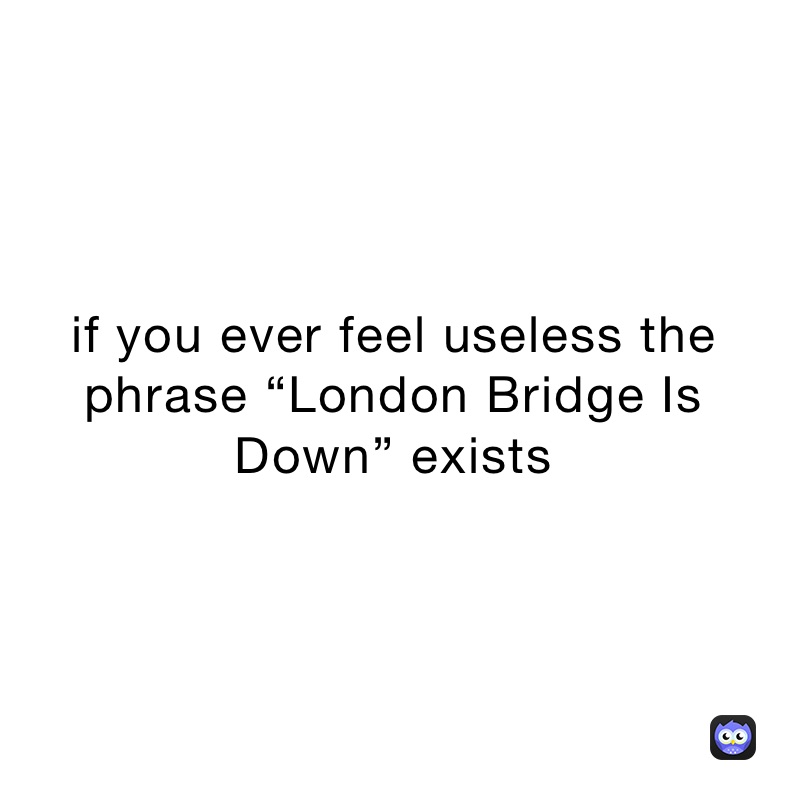 if you ever feel useless the phrase “London Bridge Is Down” exists