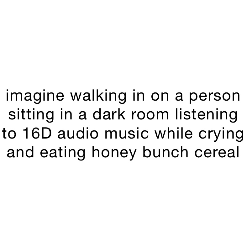 imagine walking in on a person sitting in a dark room listening to 16D audio music while crying and eating honey bunch cereal