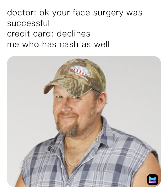 doctor: ok your face surgery was successful 
credit card: declines 
me who has cash as well
