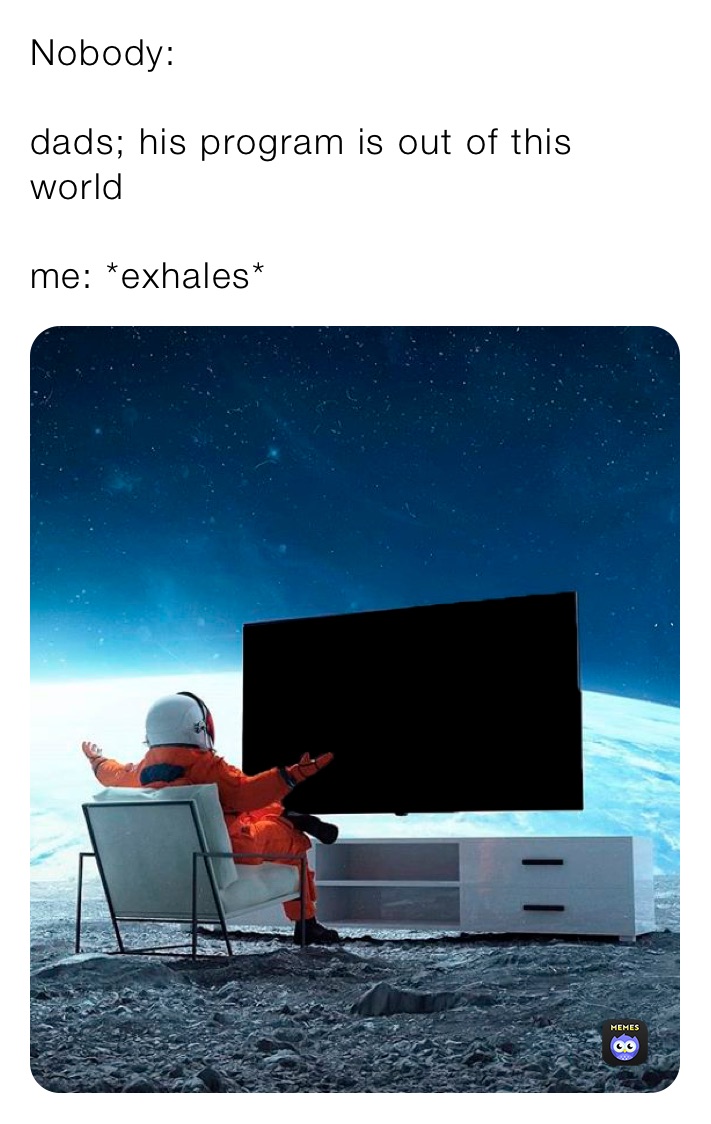 Nobody: 

dads; his program is out of this world

me: *exhales*