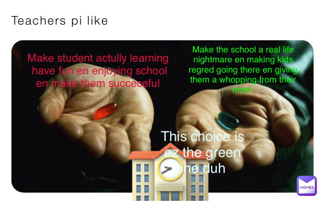 Teachers pi like Make student actully learning have fun en enjoying school en make them succeceful Make the school a real life nightmare en making kids regred going there en giving them a whopping from their mom 🏫 This choice is ez the green one duh