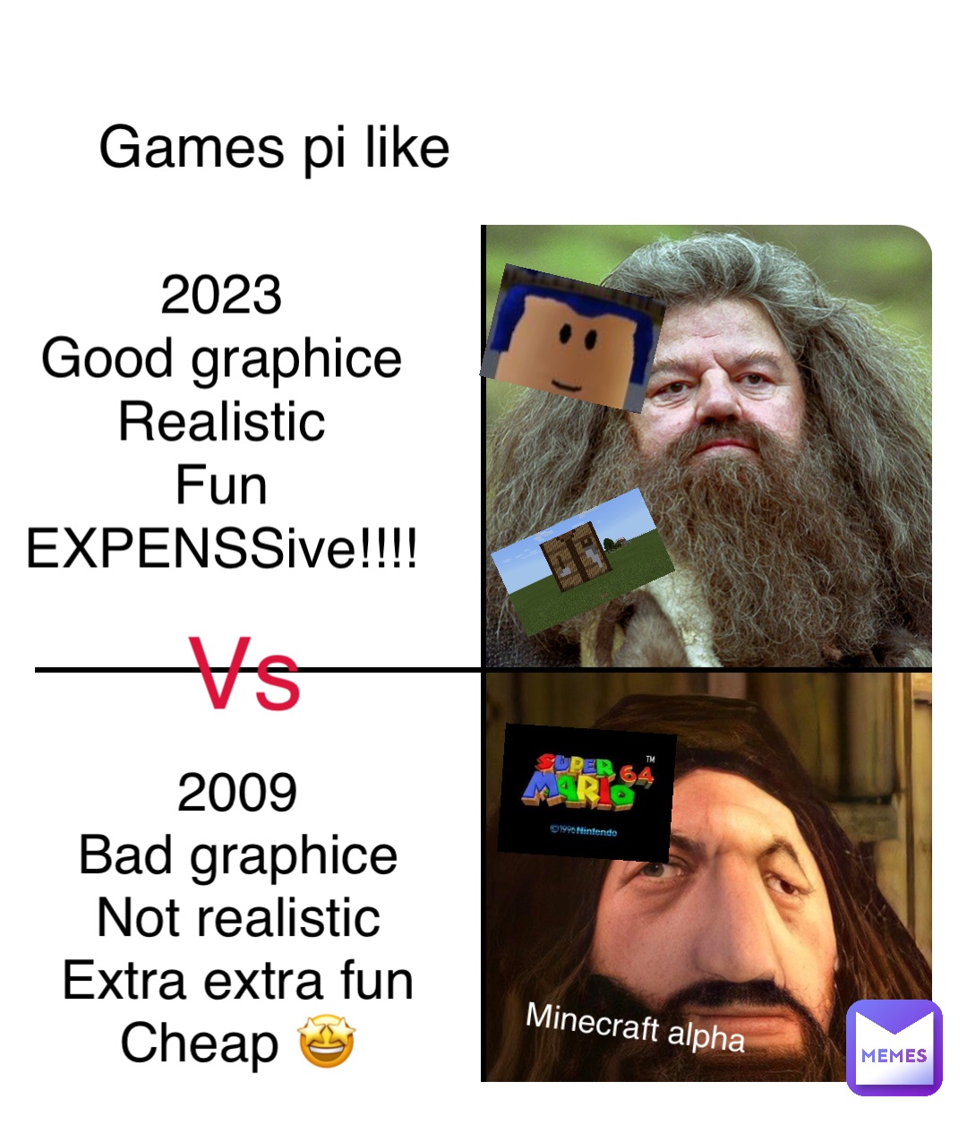 Games pi like 2023
Good graphice
Realistic
Fun
EXPENSSive!!!! Vs 2009
Bad graphice
Not realistic
Extra extra fun
Cheap 🤩 Minecraft alpha