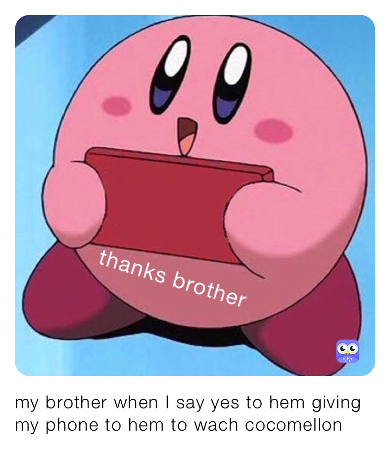 my brother when I say yes to hem giving my phone to hem to wach cocomellon