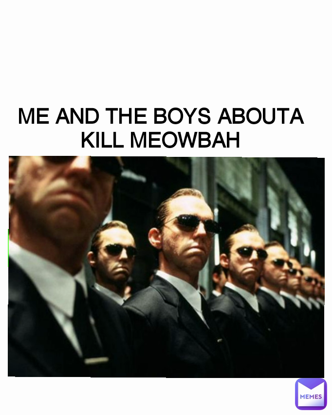 ME AND THE BOYS ABOUTA KILL MEOWBAH