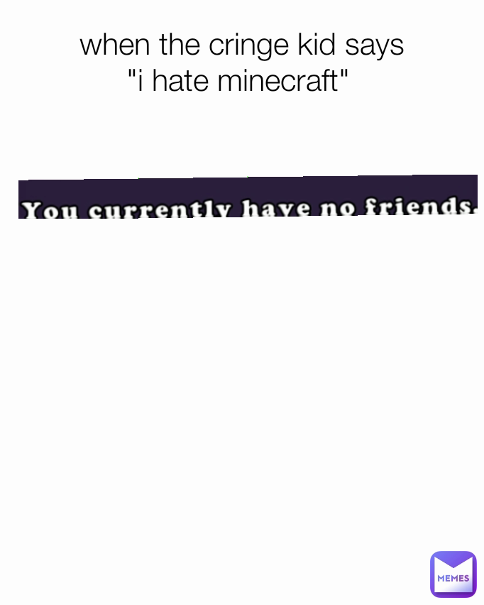 when the cringe kid says
"i hate minecraft" 