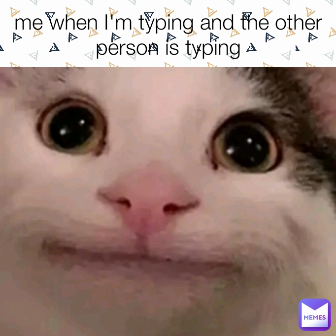 me when I'm typing and the other person is typing