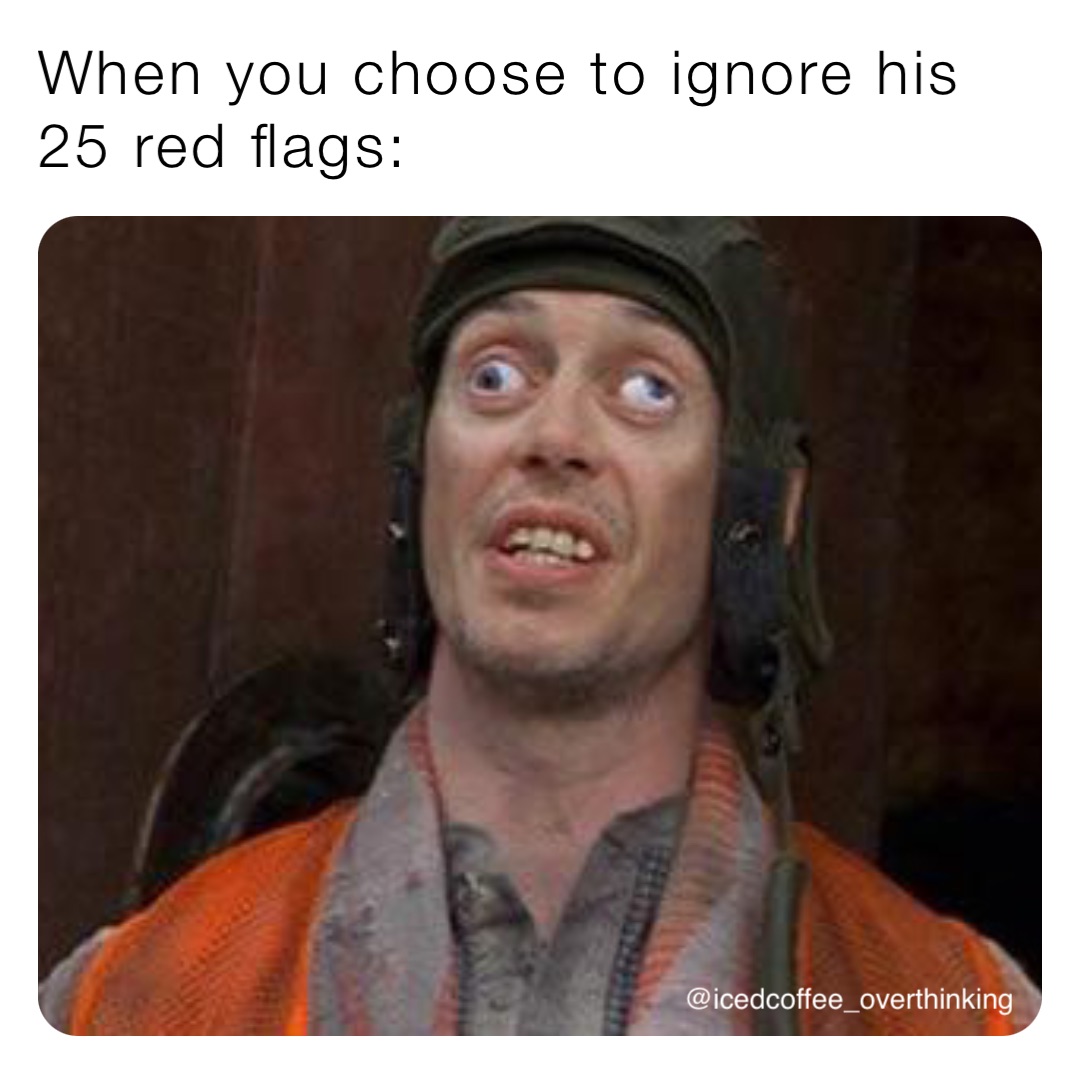 When you choose to ignore his 25 red flags: