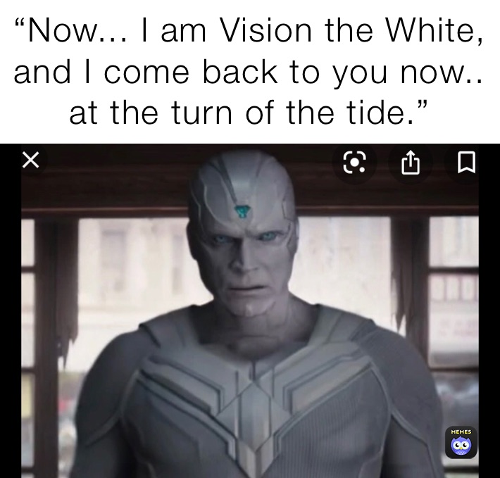 “Now... I am Vision the White, and I come back to you now.. at the turn of the tide.”