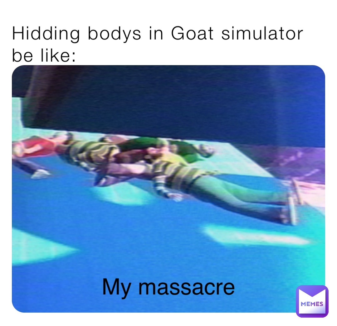 Hidding bodys in Goat simulator be like: My massacre