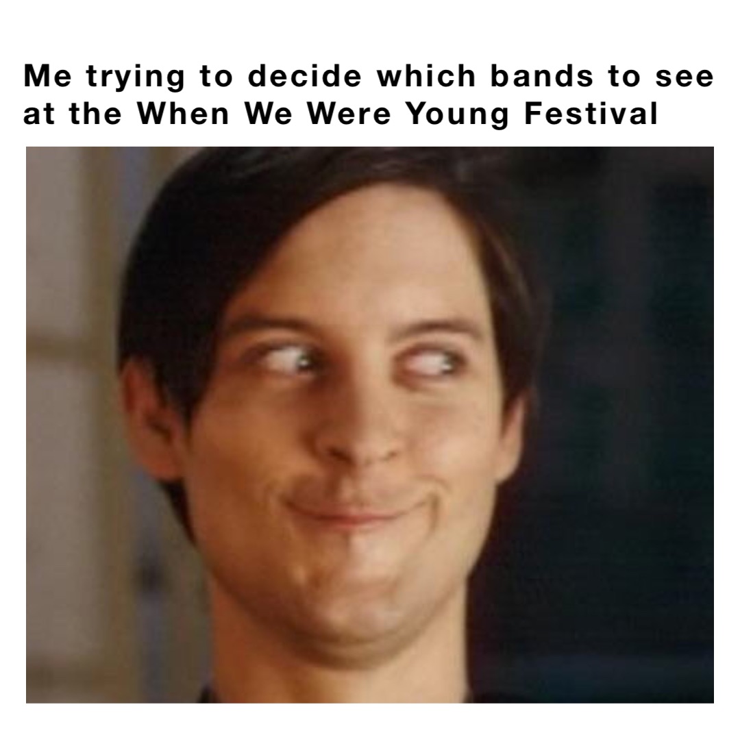 Me trying to decide which bands to see at the When We Were Young Festival