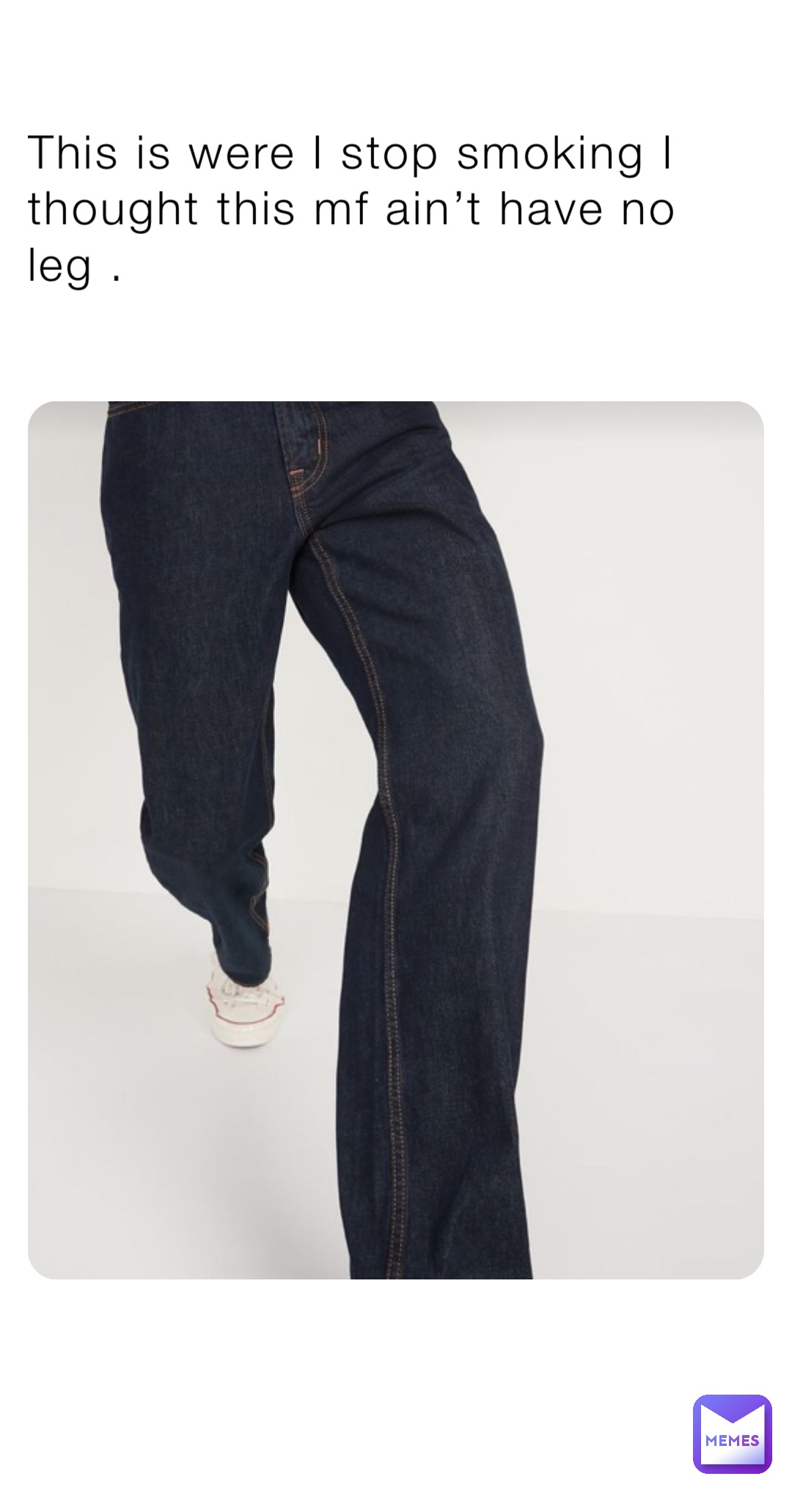 This is were I stop smoking I thought this mf ain’t have no leg .