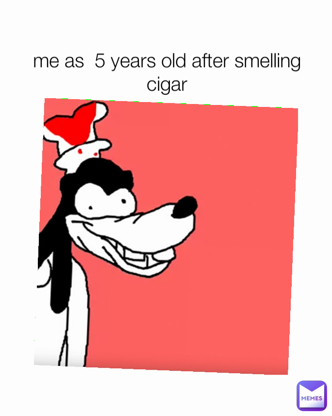 me as  5 years old after smelling cigar