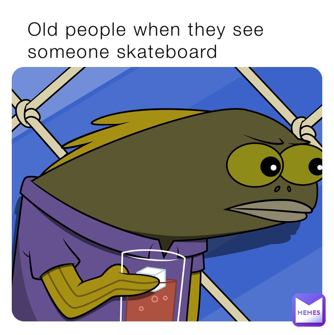 Old people when they see someone skateboard