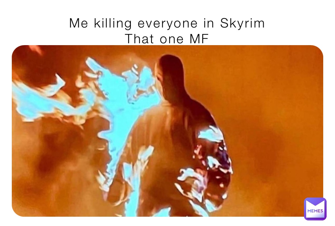 Me killing everyone in Skyrim
That one MF