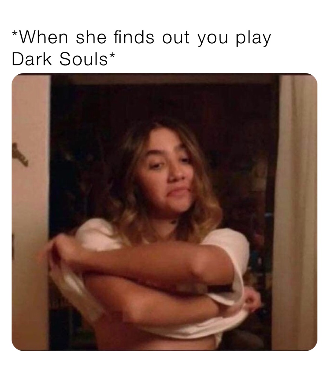 *When she finds out you play Dark Souls*