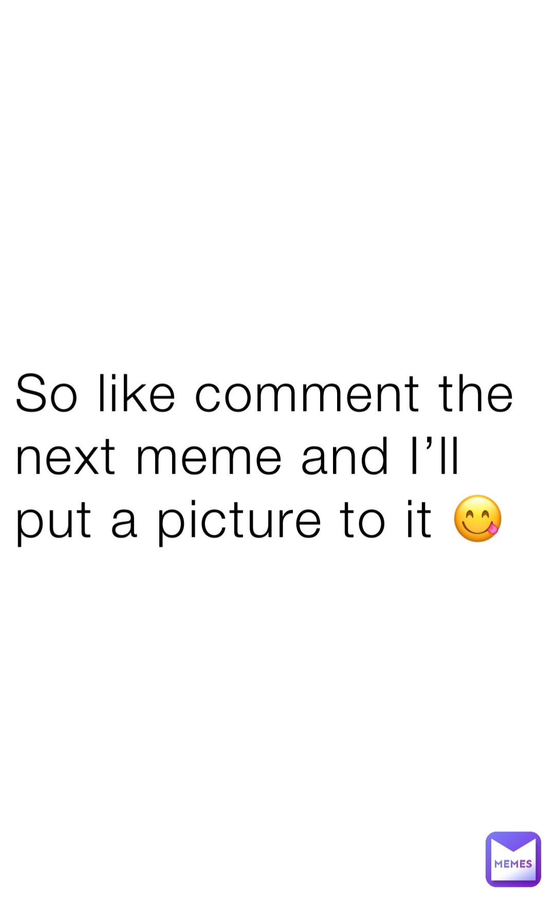 So like comment the next meme and I’ll put a picture to it 😋