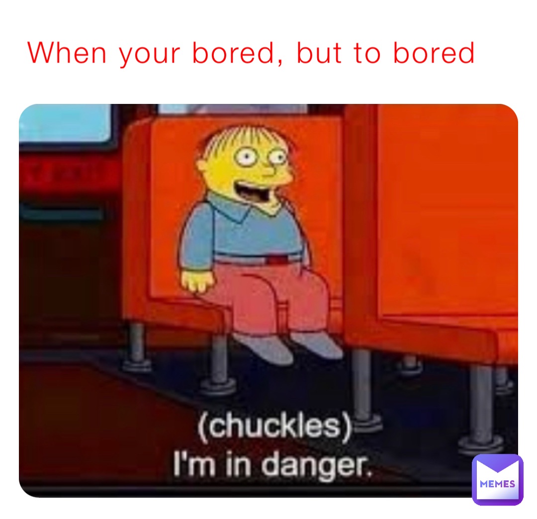 When your bored, but to bored