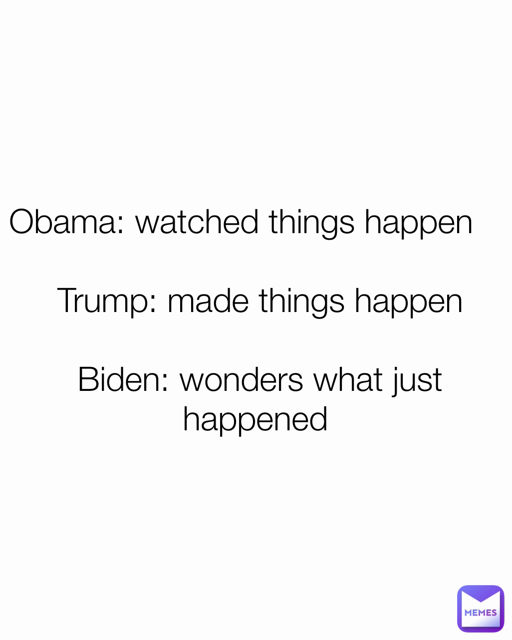  Obama: watched things happen     

Trump: made things happen

Biden: wonders what just happened 