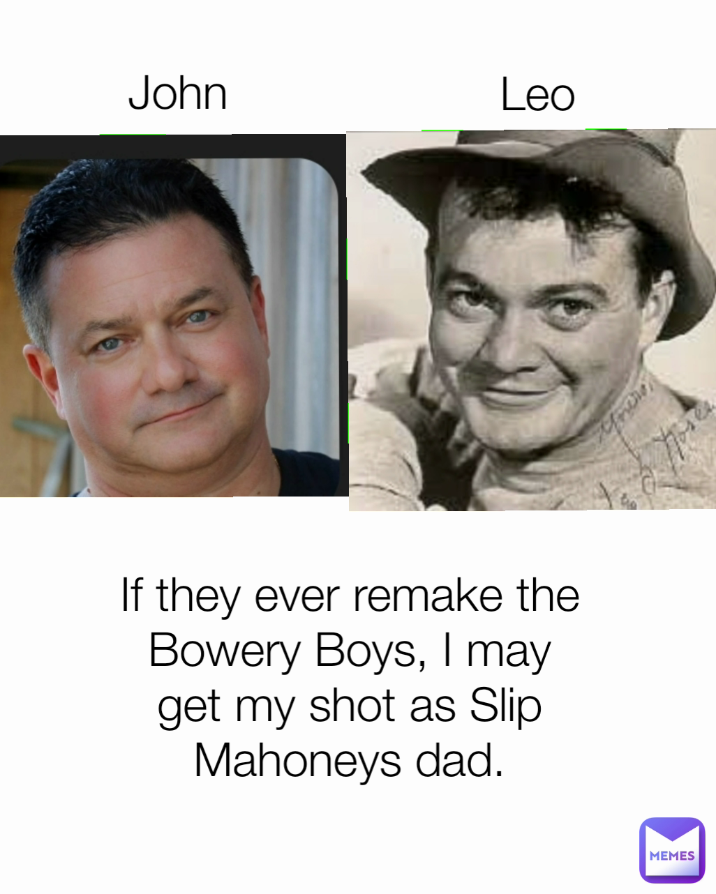 If they ever remake the Bowery Boys, I may get my shot as Slip Mahoneys dad. Leo John