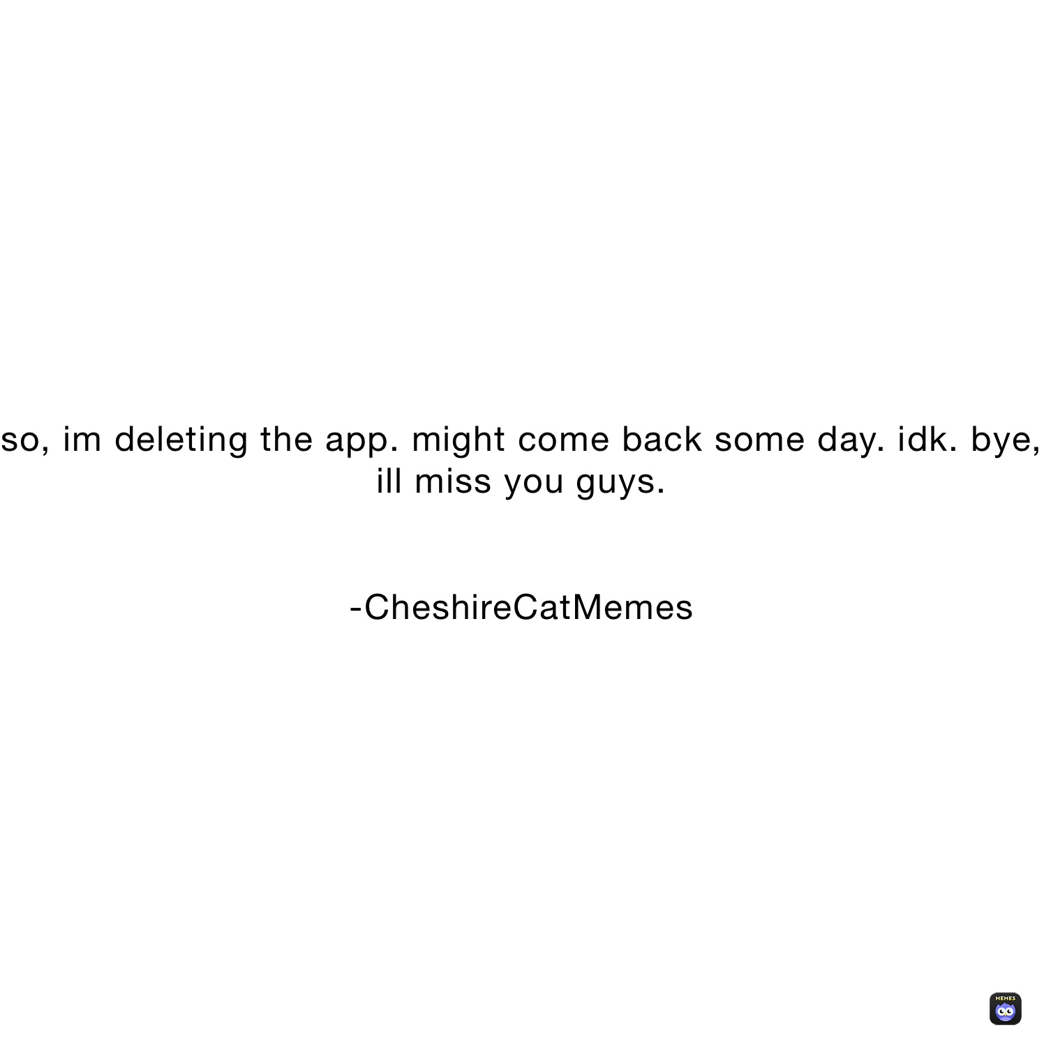 so, im deleting the app. might come back some day. idk. bye, ill miss you guys.


-CheshireCatMemes