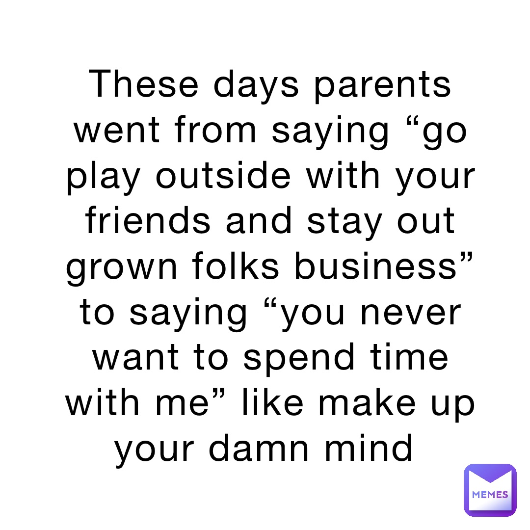 these-days-parents-went-from-saying-go-play-outside-with-your-friends